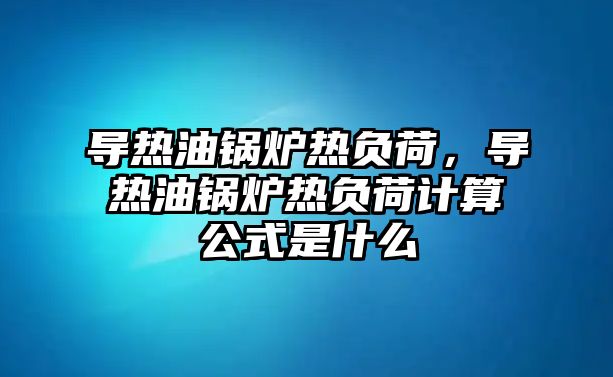 導熱油鍋爐熱負荷，導熱油鍋爐熱負荷計算公式是什么