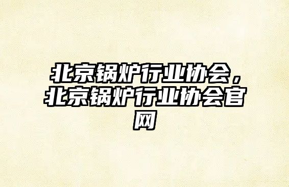 北京鍋爐行業協會，北京鍋爐行業協會官網