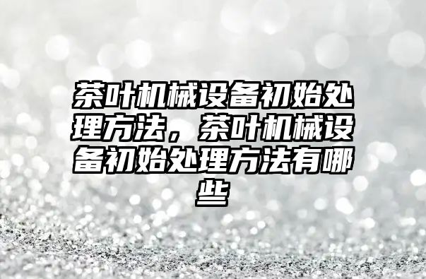 茶葉機械設備初始處理方法，茶葉機械設備初始處理方法有哪些