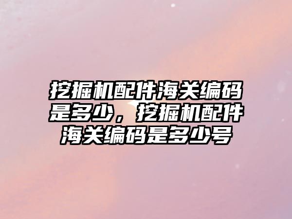 挖掘機配件海關編碼是多少，挖掘機配件海關編碼是多少號