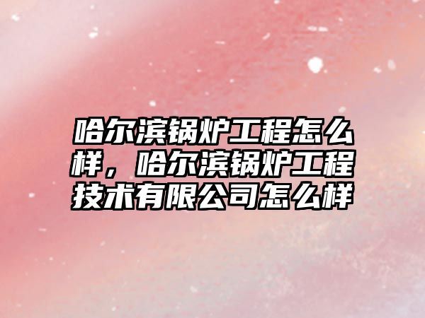 哈爾濱鍋爐工程怎么樣，哈爾濱鍋爐工程技術有限公司怎么樣