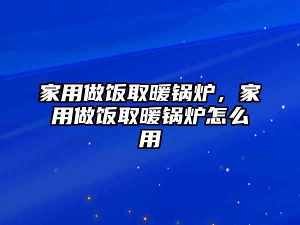 家用做飯取暖鍋爐，家用做飯取暖鍋爐怎么用