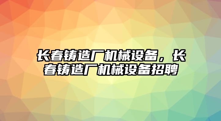 長春鑄造廠機械設備，長春鑄造廠機械設備招聘