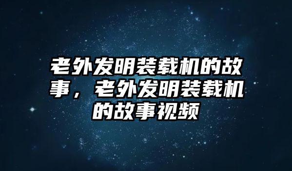 老外發明裝載機的故事，老外發明裝載機的故事視頻