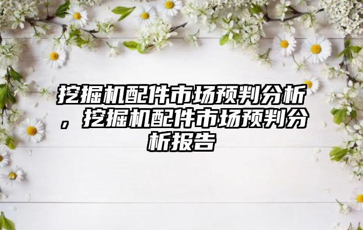 挖掘機配件市場預判分析，挖掘機配件市場預判分析報告