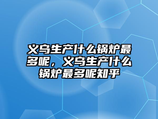 義烏生產什么鍋爐最多呢，義烏生產什么鍋爐最多呢知乎