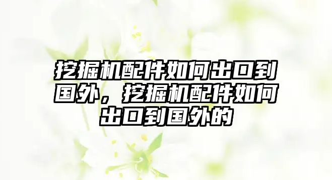 挖掘機配件如何出口到國外，挖掘機配件如何出口到國外的