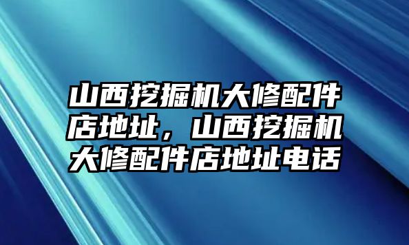 山西挖掘機(jī)大修配件店地址，山西挖掘機(jī)大修配件店地址電話