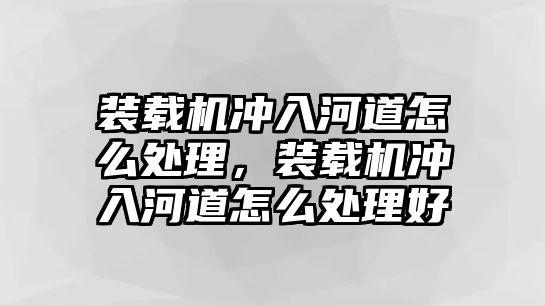 裝載機沖入河道怎么處理，裝載機沖入河道怎么處理好