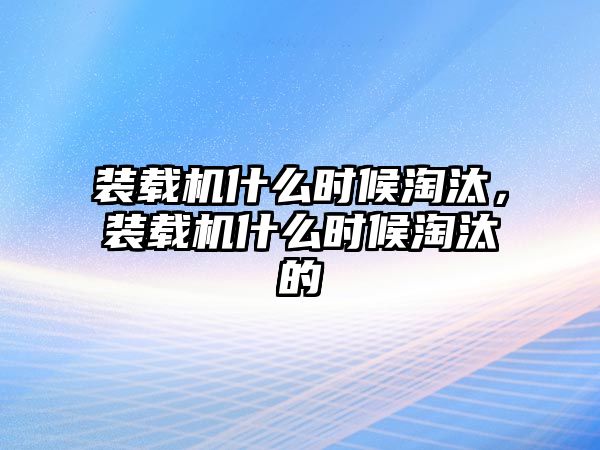 裝載機(jī)什么時(shí)候淘汰，裝載機(jī)什么時(shí)候淘汰的