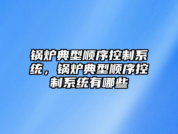 鍋爐典型順序控制系統，鍋爐典型順序控制系統有哪些