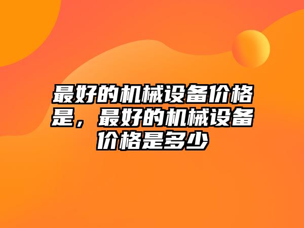 最好的機械設(shè)備價格是，最好的機械設(shè)備價格是多少