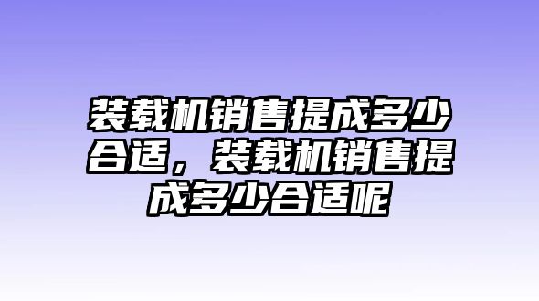 裝載機銷售提成多少合適，裝載機銷售提成多少合適呢