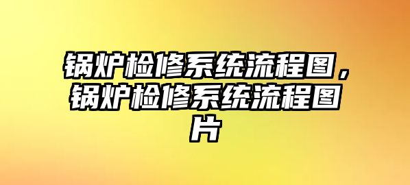 鍋爐檢修系統(tǒng)流程圖，鍋爐檢修系統(tǒng)流程圖片