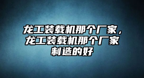 龍工裝載機那個廠家，龍工裝載機那個廠家制造的好