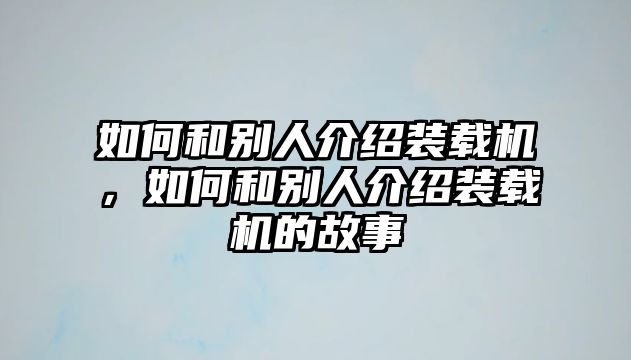 如何和別人介紹裝載機(jī)，如何和別人介紹裝載機(jī)的故事