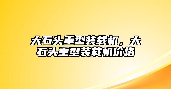 大石頭重型裝載機(jī)，大石頭重型裝載機(jī)價(jià)格