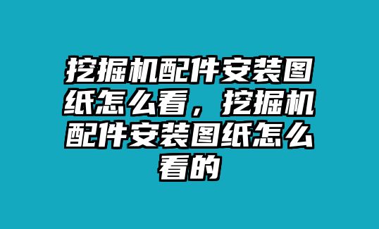 挖掘機配件安裝圖紙怎么看，挖掘機配件安裝圖紙怎么看的