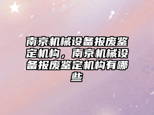 南京機械設(shè)備報廢鑒定機構(gòu)，南京機械設(shè)備報廢鑒定機構(gòu)有哪些