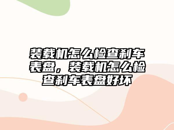 裝載機怎么檢查剎車表盤，裝載機怎么檢查剎車表盤好壞