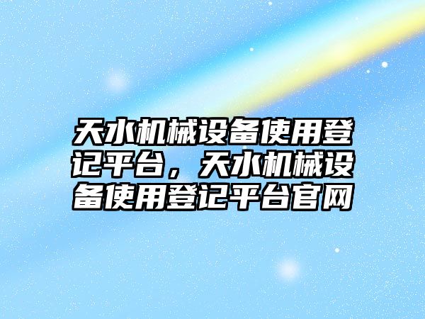 天水機(jī)械設(shè)備使用登記平臺(tái)，天水機(jī)械設(shè)備使用登記平臺(tái)官網(wǎng)