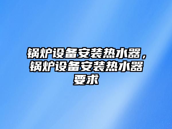 鍋爐設備安裝熱水器，鍋爐設備安裝熱水器要求