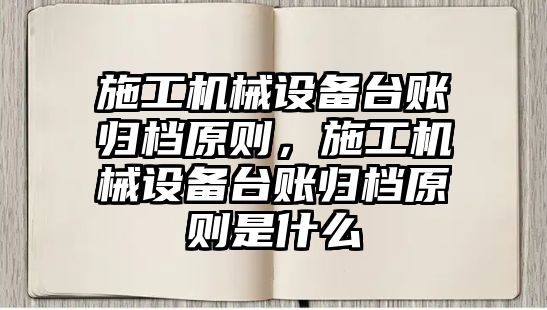 施工機械設備臺賬歸檔原則，施工機械設備臺賬歸檔原則是什么