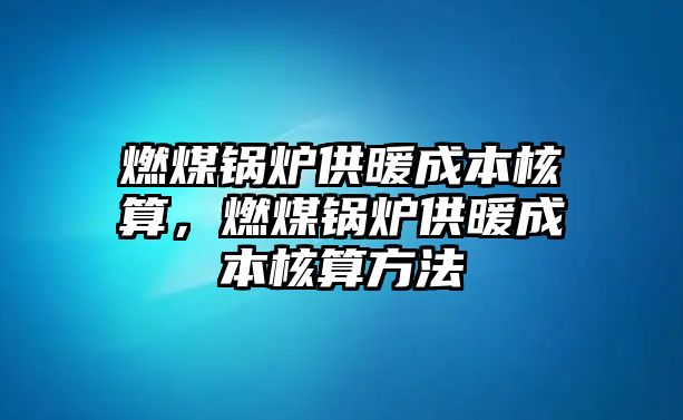 燃煤鍋爐供暖成本核算，燃煤鍋爐供暖成本核算方法