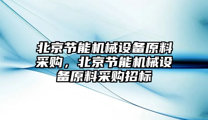 北京節能機械設備原料采購，北京節能機械設備原料采購招標