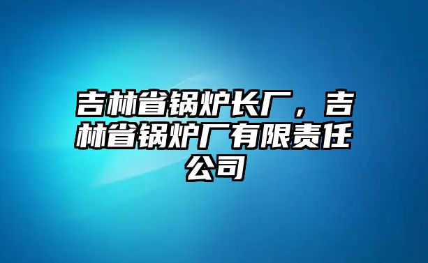 吉林省鍋爐長廠，吉林省鍋爐廠有限責任公司