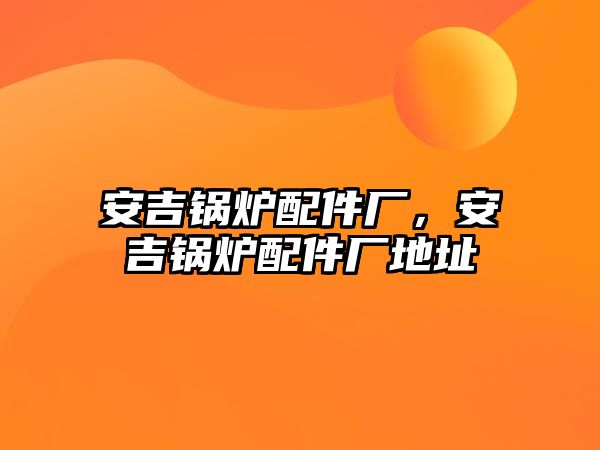 安吉鍋爐配件廠，安吉鍋爐配件廠地址