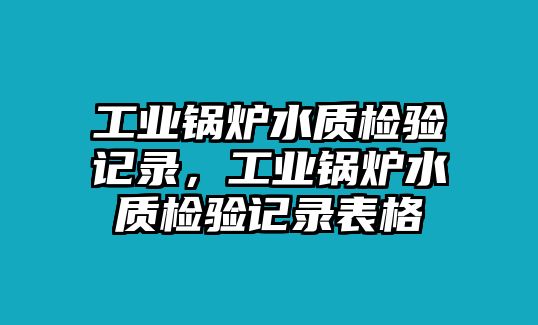 工業(yè)鍋爐水質(zhì)檢驗(yàn)記錄，工業(yè)鍋爐水質(zhì)檢驗(yàn)記錄表格