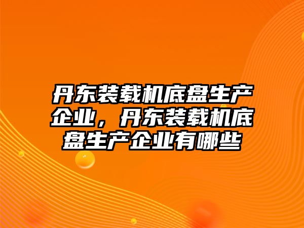 丹東裝載機底盤生產企業，丹東裝載機底盤生產企業有哪些