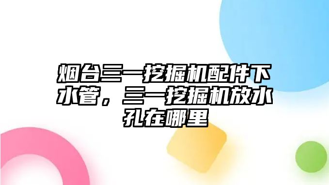 煙臺三一挖掘機配件下水管，三一挖掘機放水孔在哪里