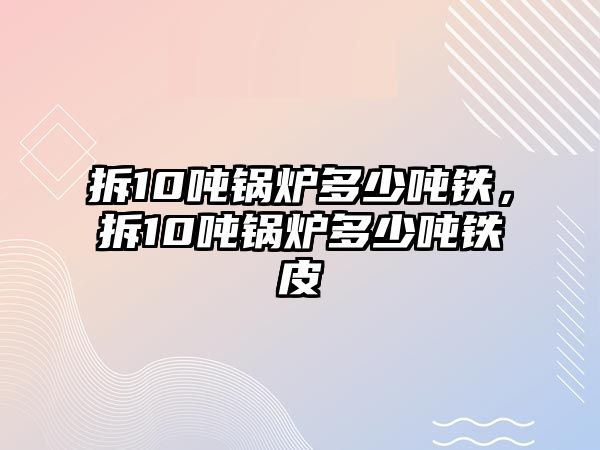 拆10噸鍋爐多少噸鐵，拆10噸鍋爐多少噸鐵皮