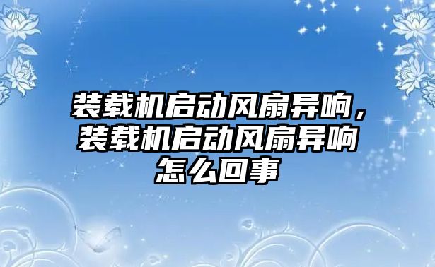 裝載機啟動風扇異響，裝載機啟動風扇異響怎么回事