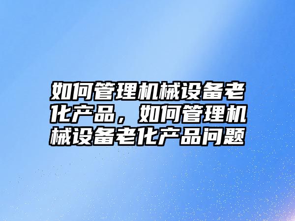 如何管理機械設備老化產品，如何管理機械設備老化產品問題