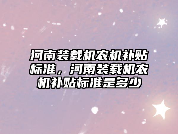 河南裝載機農(nóng)機補貼標準，河南裝載機農(nóng)機補貼標準是多少