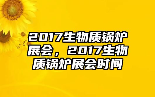 2017生物質鍋爐展會，2017生物質鍋爐展會時間