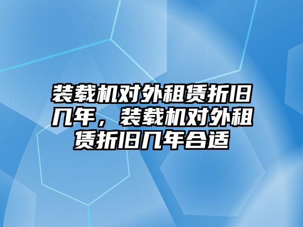 裝載機對外租賃折舊幾年，裝載機對外租賃折舊幾年合適