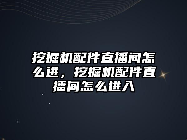 挖掘機配件直播間怎么進，挖掘機配件直播間怎么進入