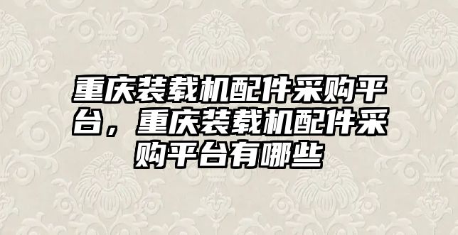 重慶裝載機配件采購平臺，重慶裝載機配件采購平臺有哪些