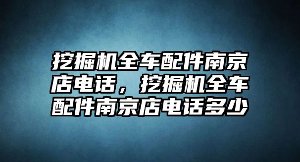 挖掘機全車配件南京店電話，挖掘機全車配件南京店電話多少