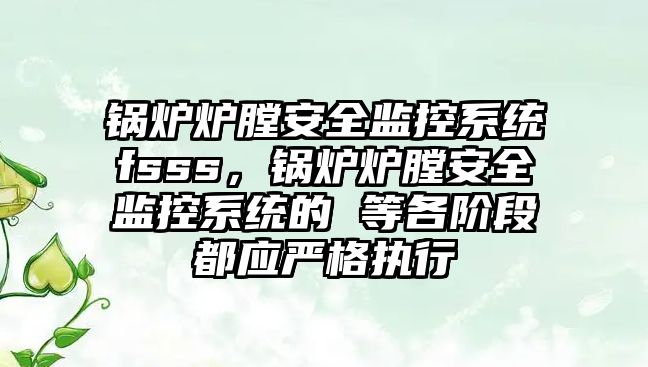 鍋爐爐膛安全監控系統fsss，鍋爐爐膛安全監控系統的 等各階段都應嚴格執行