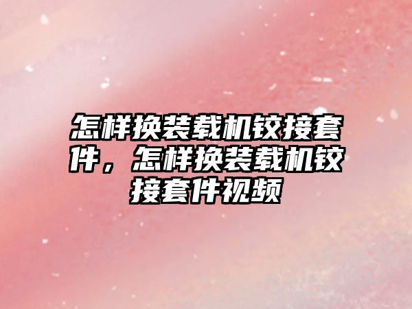 怎樣換裝載機鉸接套件，怎樣換裝載機鉸接套件視頻