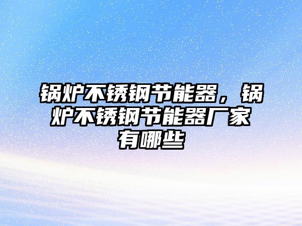 鍋爐不銹鋼節(jié)能器，鍋爐不銹鋼節(jié)能器廠家有哪些