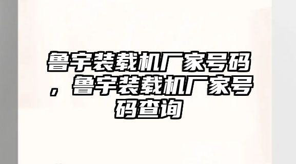 魯宇裝載機廠家號碼，魯宇裝載機廠家號碼查詢