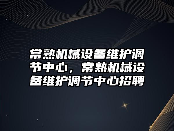 常熟機械設備維護調節中心，常熟機械設備維護調節中心招聘