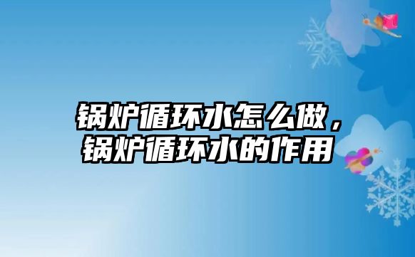 鍋爐循環水怎么做，鍋爐循環水的作用