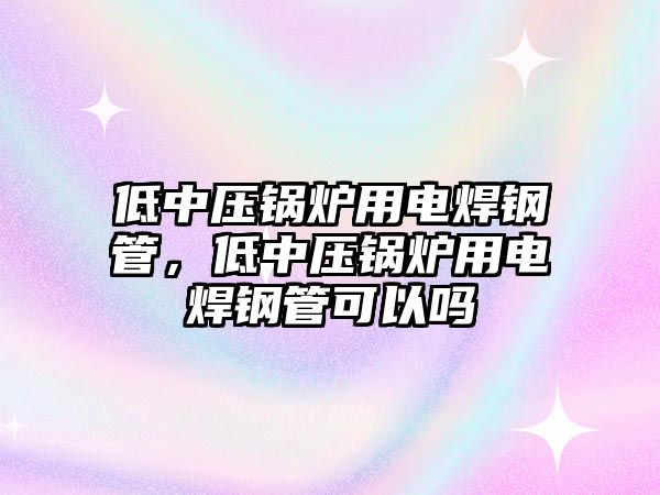 低中壓鍋爐用電焊鋼管，低中壓鍋爐用電焊鋼管可以嗎